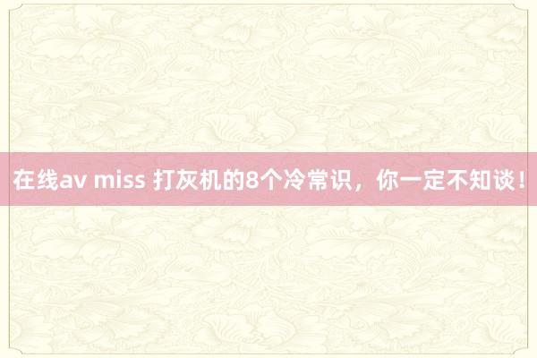 在线av miss 打灰机的8个冷常识，你一定不知谈！