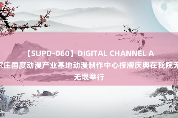 【SUPD-060】DIGITAL CHANNEL AYA 石家庄国度动漫产业基地动漫制作中心授牌庆典在我院无垠举行