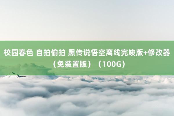 校园春色 自拍偷拍 黑传说悟空离线完竣版+修改器（免装置版）（100G）