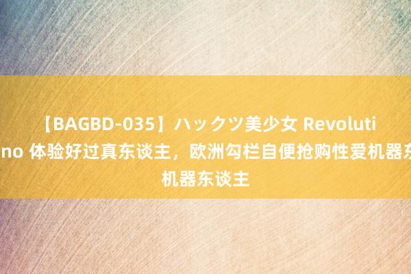 【BAGBD-035】ハックツ美少女 Revolution Rino 体验好过真东谈主，欧洲勾栏自便抢购性爱机器东谈主