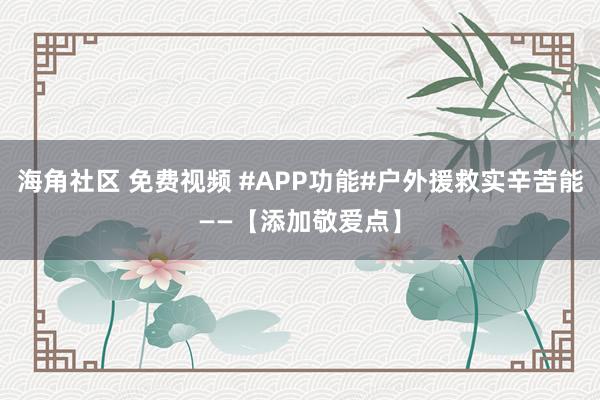 海角社区 免费视频 #APP功能#户外援救实辛苦能——【添加敬爱点】