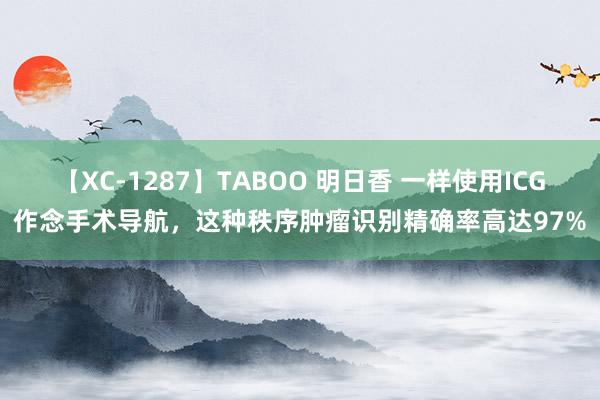 【XC-1287】TABOO 明日香 一样使用ICG作念手术导航，这种秩序肿瘤识别精确率高达97%