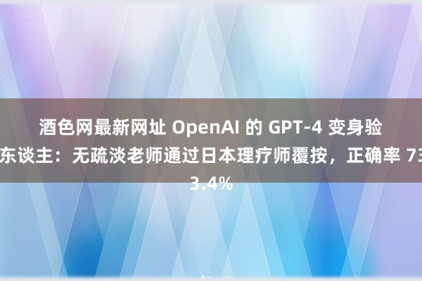 酒色网最新网址 OpenAI 的 GPT-4 变身验证高东谈主：无疏淡老师通过日本理疗师覆按，正确率 73.4%