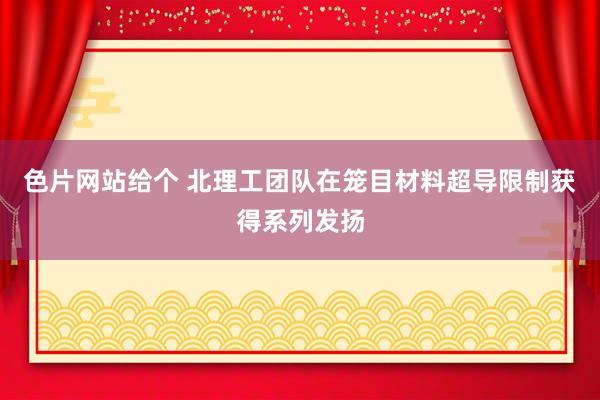 色片网站给个 北理工团队在笼目材料超导限制获得系列发扬