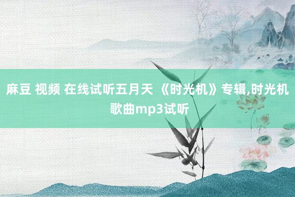 麻豆 视频 在线试听五月天 《时光机》专辑，时光机 歌曲mp3试听