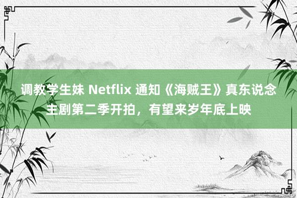 调教学生妹 Netflix 通知《海贼王》真东说念主剧第二季开拍，有望来岁年底上映