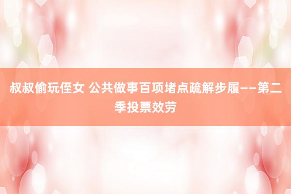 叔叔偷玩侄女 公共做事百项堵点疏解步履——第二季投票效劳