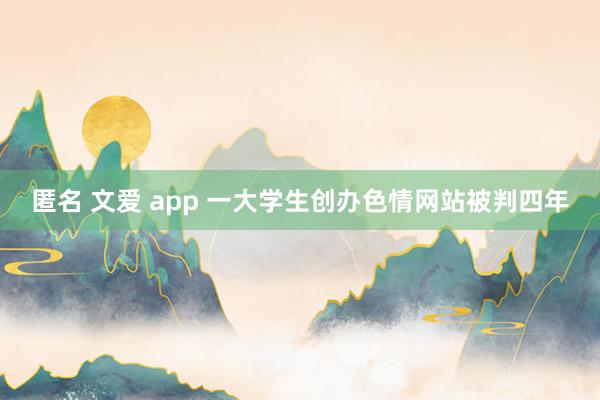 匿名 文爱 app 一大学生创办色情网站被判四年