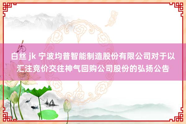 白丝 jk 宁波均普智能制造股份有限公司对于以汇注竞价交往神气回购公司股份的弘扬公告