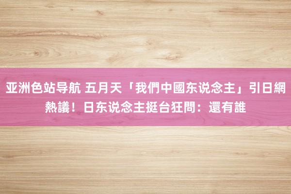 亚洲色站导航 五月天「我們中國东说念主」引日網熱議！　日东说念主挺台狂問：還有誰