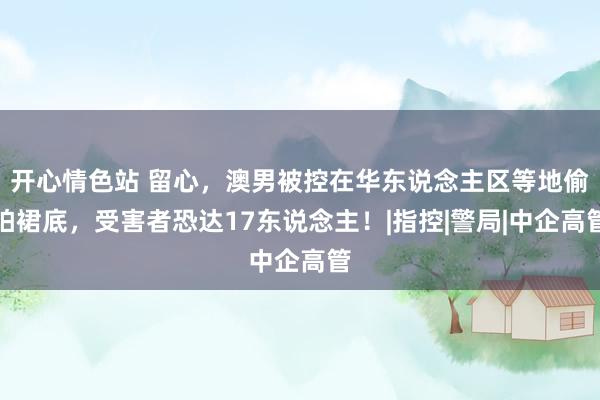 开心情色站 留心，澳男被控在华东说念主区等地偷拍裙底，受害者恐达17东说念主！|指控|警局|中企高管