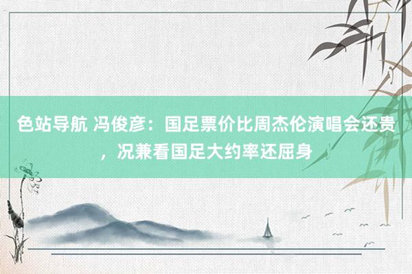 色站导航 冯俊彦：国足票价比周杰伦演唱会还贵，况兼看国足大约率还屈身