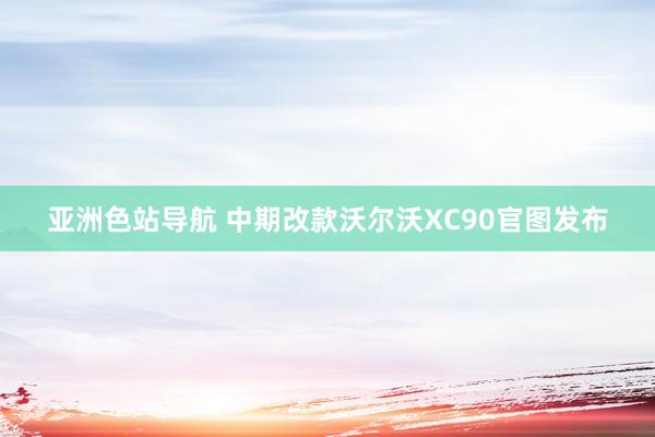 亚洲色站导航 中期改款沃尔沃XC90官图发布