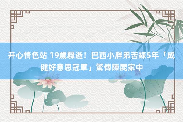 开心情色站 19歲驟逝！巴西小胖弟苦練5年「成健好意思冠軍」　驚傳陳屍家中