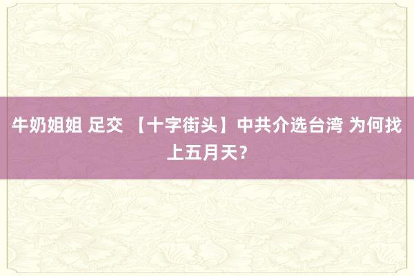 牛奶姐姐 足交 【十字街头】中共介选台湾 为何找上五月天？