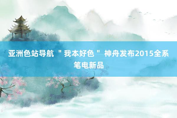 亚洲色站导航 ＂我本好色＂ 神舟发布2015全系笔电新品