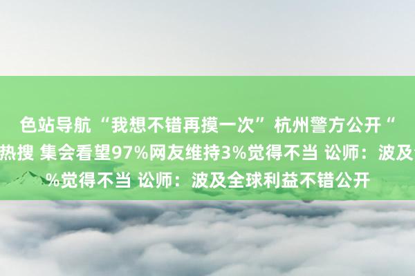 色站导航 “我想不错再摸一次” 杭州警方公开“色狼”圆善姓名上热搜 集会看望97%网友维持3%觉得不当 讼师：波及全球利益不错公开