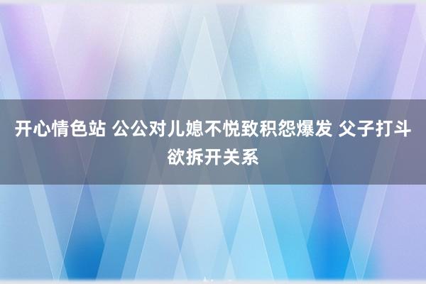 开心情色站 公公对儿媳不悦致积怨爆发 父子打斗欲拆开关系