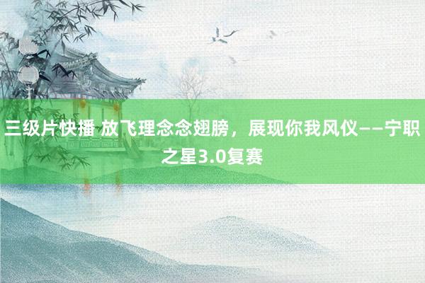 三级片快播 放飞理念念翅膀，展现你我风仪——宁职之星3.0复赛