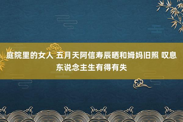 庭院里的女人 五月天阿信寿辰晒和姆妈旧照 叹息东说念主生有得有失