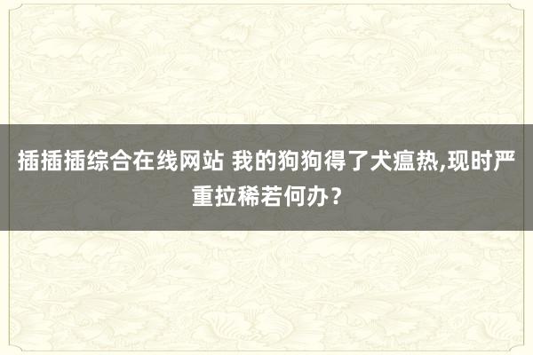 插插插综合在线网站 我的狗狗得了犬瘟热，现时严重拉稀若何办？