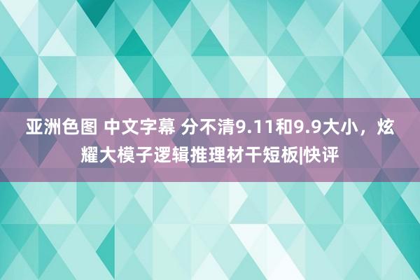 亚洲色图 中文字幕 分不清9.11和9.9大小，炫耀大模子逻辑推理材干短板|快评