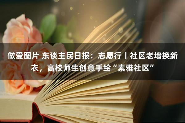 做爱图片 东谈主民日报：志愿行丨社区老墙换新衣，高校师生创意手绘“素雅社区”