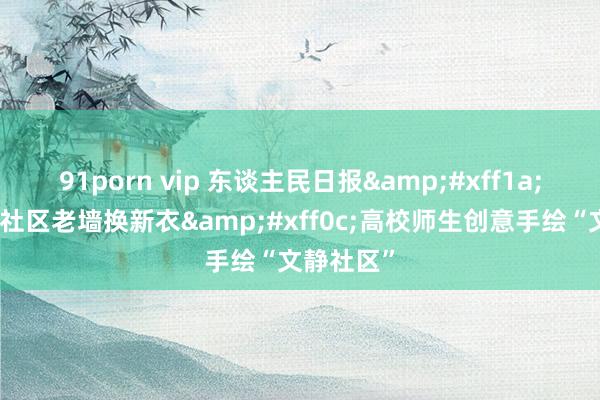 91porn vip 东谈主民日报&#xff1a;志愿行丨社区老墙换新衣&#xff0c;高校师生创意手绘“文静社区”