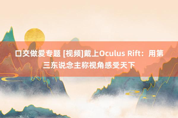 口交做爱专题 [视频]戴上Oculus Rift：用第三东说念主称视角感受天下