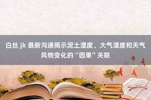 白丝 jk 最新沟通揭示泥土湿度、大气湿度和天气风物变化的“因果”关联