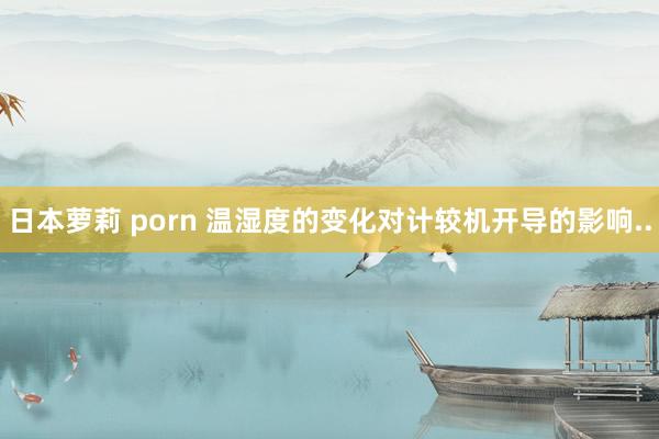 日本萝莉 porn 温湿度的变化对计较机开导的影响..