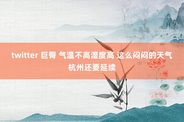 twitter 巨臀 气温不高湿度高 这么闷闷的天气杭州还要延续