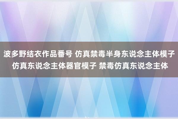 波多野结衣作品番号 仿真禁毒半身东说念主体模子 仿真东说念主体器官模子 禁毒仿真东说念主体