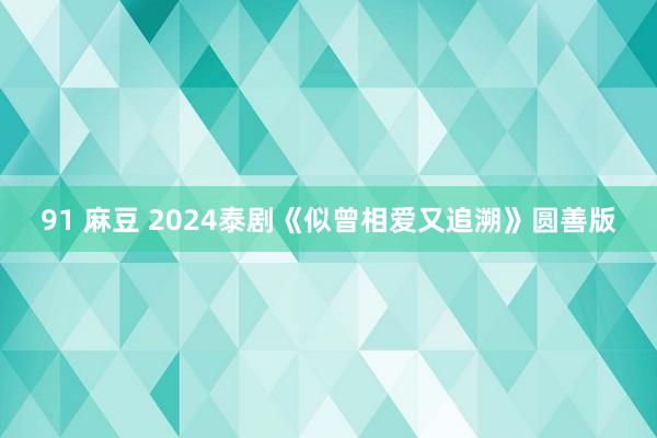 91 麻豆 2024泰剧《似曾相爱又追溯》圆善版