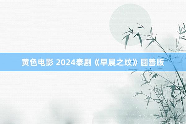 黄色电影 2024泰剧《早晨之纹》圆善版