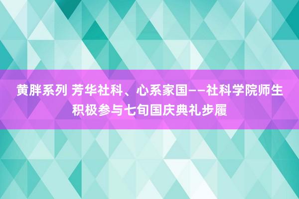 黄胖系列 芳华社科、心系家国——社科学院师生积极参与七旬国庆典礼步履