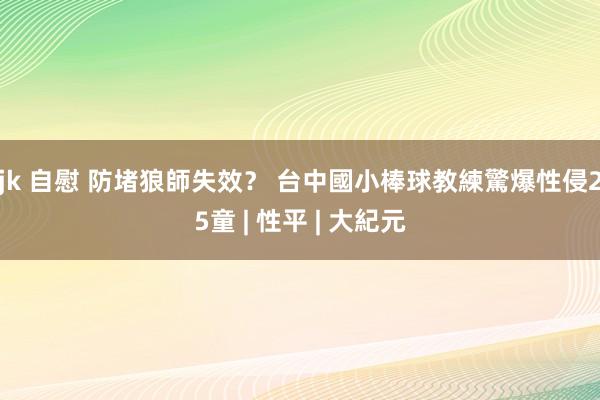 jk 自慰 防堵狼師失效？ 台中國小棒球教練驚爆性侵25童 | 性平 | 大紀元